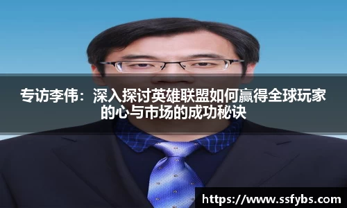 专访李伟：深入探讨英雄联盟如何赢得全球玩家的心与市场的成功秘诀