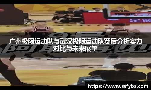 广州极限运动队与武汉极限运动队赛后分析实力对比与未来展望