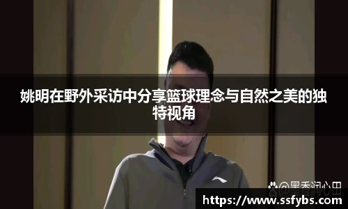 姚明在野外采访中分享篮球理念与自然之美的独特视角