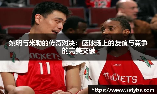 姚明与米勒的传奇对决：篮球场上的友谊与竞争的完美交融