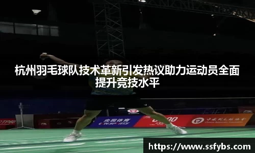杭州羽毛球队技术革新引发热议助力运动员全面提升竞技水平