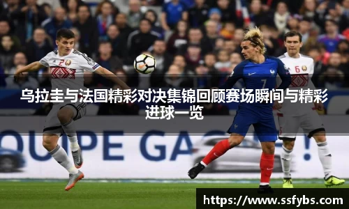 乌拉圭与法国精彩对决集锦回顾赛场瞬间与精彩进球一览