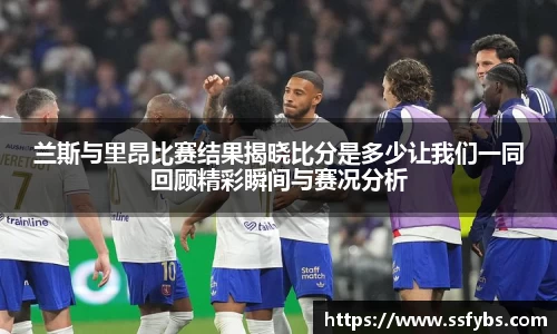 兰斯与里昂比赛结果揭晓比分是多少让我们一同回顾精彩瞬间与赛况分析