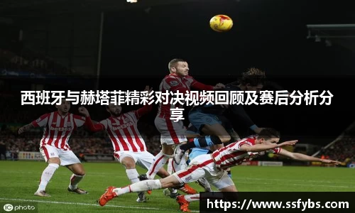 西班牙与赫塔菲精彩对决视频回顾及赛后分析分享