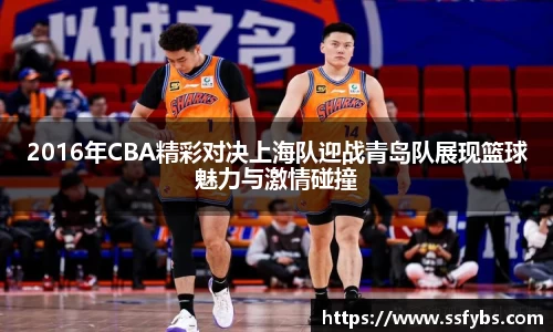 2016年CBA精彩对决上海队迎战青岛队展现篮球魅力与激情碰撞