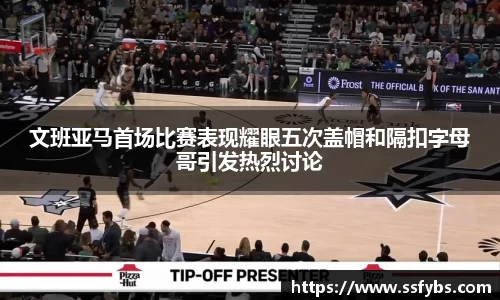 文班亚马首场比赛表现耀眼五次盖帽和隔扣字母哥引发热烈讨论