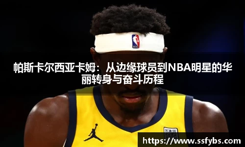 帕斯卡尔西亚卡姆：从边缘球员到NBA明星的华丽转身与奋斗历程